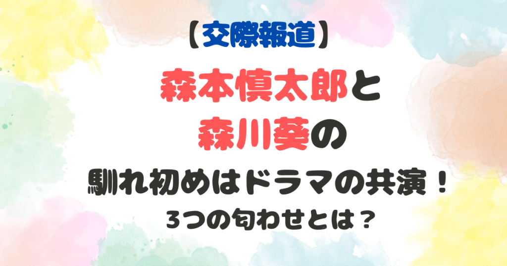 森本慎太郎と森川葵の馴れ初め